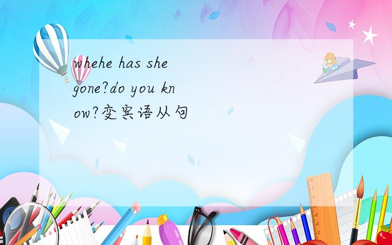 whehe has she gone?do you know?变宾语从句