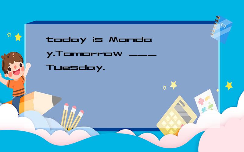 today is Monday.Tomorrow ___Tuesday.