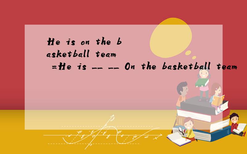 He is on the basketball team =He is __ __ 0n the basketball team