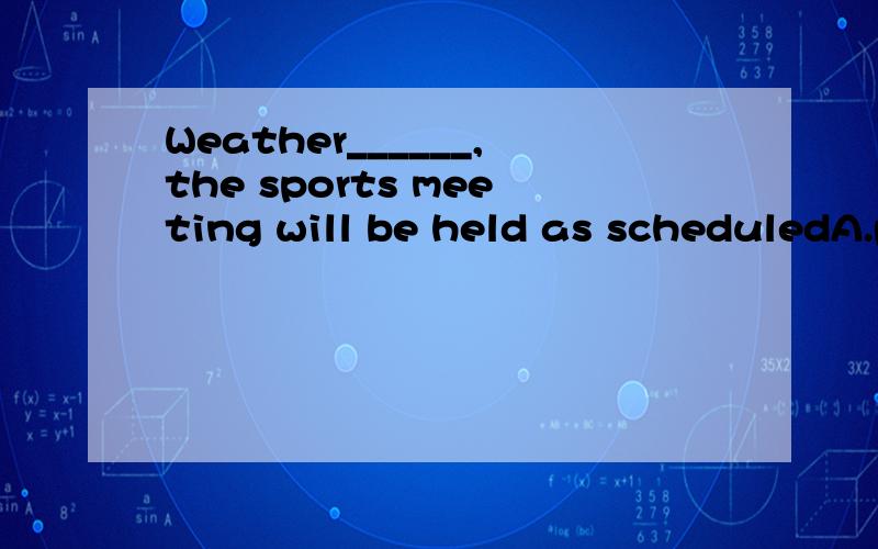 Weather______,the sports meeting will be held as scheduledA.permits B.permitted C.should permit D.permitting为什么选D呢