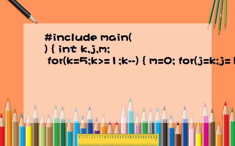 #include main() { int k,j,m; for(k=5;k>=1;k--) { m=0; for(j=k;j=1;k--) { m=0; for(j=k;j