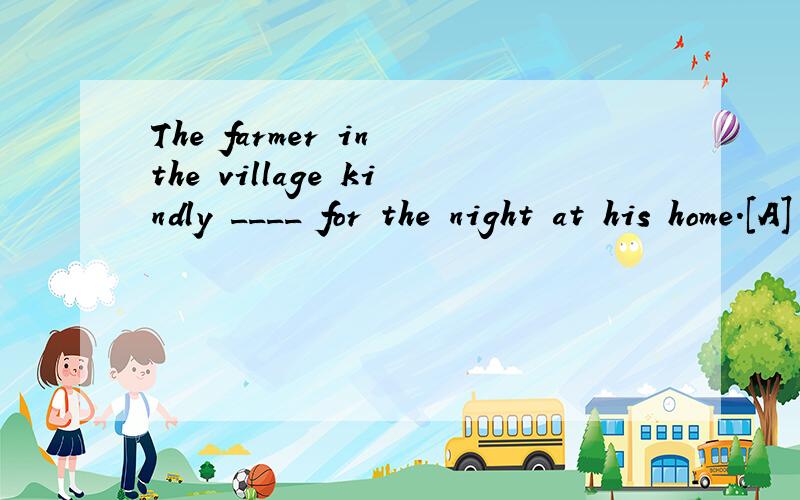 The farmer in the village kindly ____ for the night at his home.[A] put us away[B] put us down[C] put us up[D] put us on