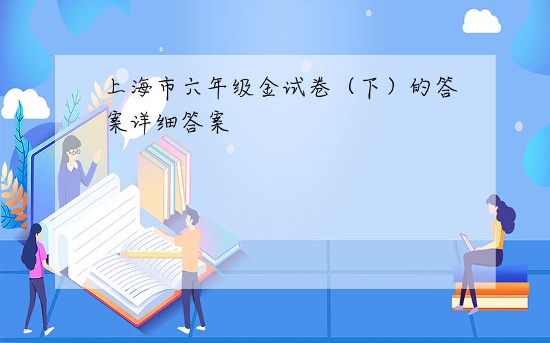 上海市六年级金试卷（下）的答案详细答案