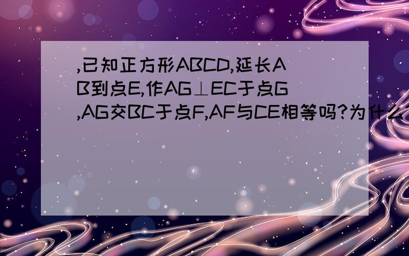 ,已知正方形ABCD,延长AB到点E,作AG⊥EC于点G,AG交BC于点F,AF与CE相等吗?为什么?