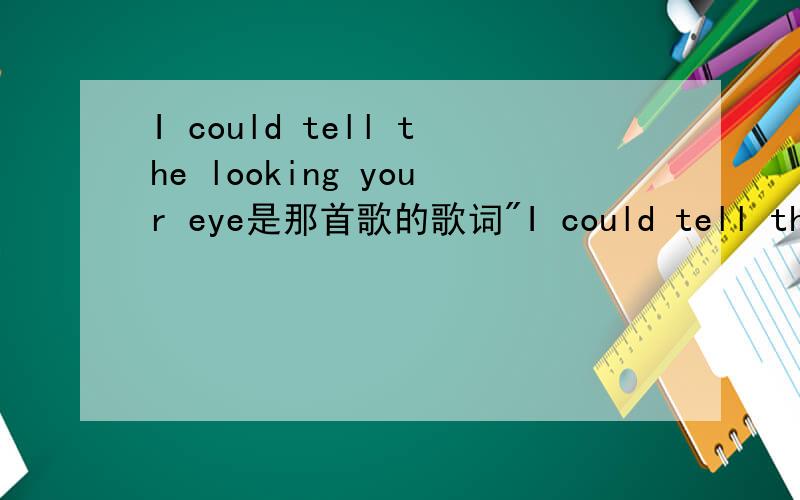 I could tell the looking your eye是那首歌的歌词