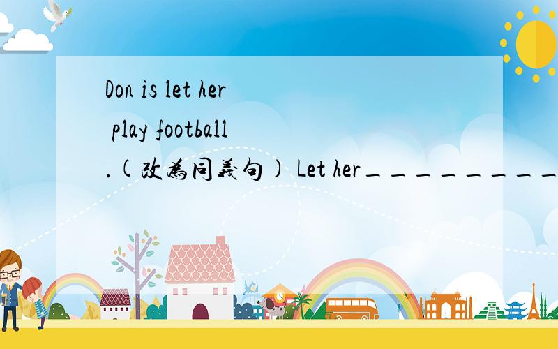 Don is let her play football.(改为同义句) Let her___________football