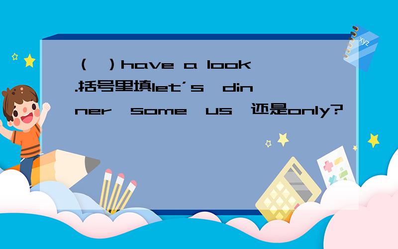 （ ）have a look.括号里填let’s,dinner,some,us,还是only?