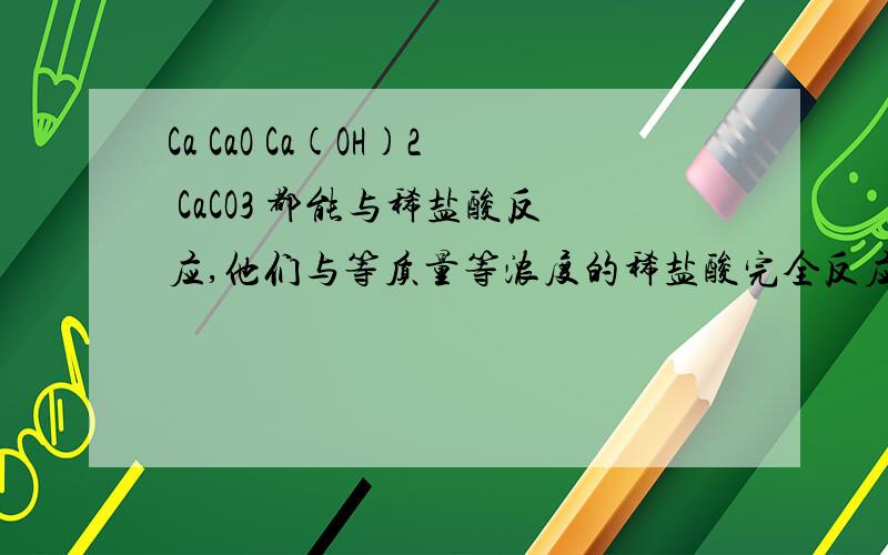 Ca CaO Ca(OH)2 CaCO3 都能与稀盐酸反应,他们与等质量等浓度的稀盐酸完全反应 求反应后cacl2质量分数求反应后CaCl2溶质质量分数由大到小排序