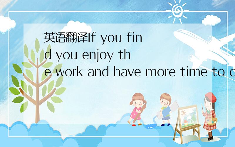 英语翻译If you find you enjoy the work and have more time to do it,take on more time by time.