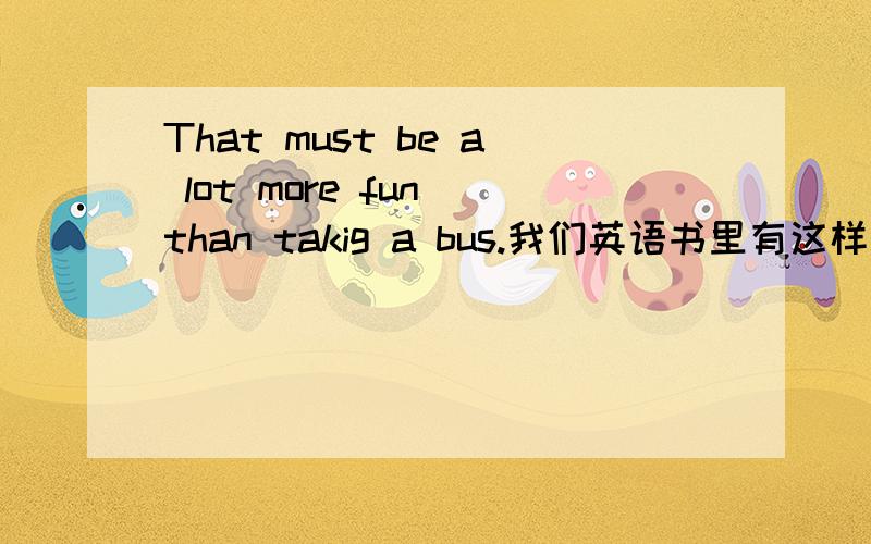 That must be a lot more fun than takig a bus.我们英语书里有这样一个句子,但我觉得fun又不是多音节词 ,它怎么不是funner,却在前面加了个more呢?