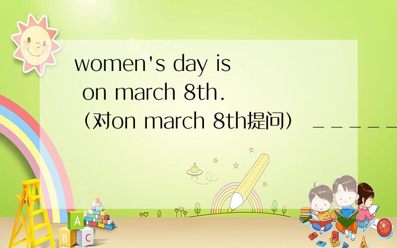 women's day is on march 8th.（对on march 8th提问） _____is women's day?﻿