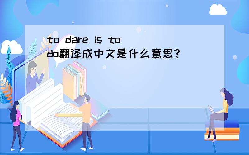to dare is to do翻译成中文是什么意思?