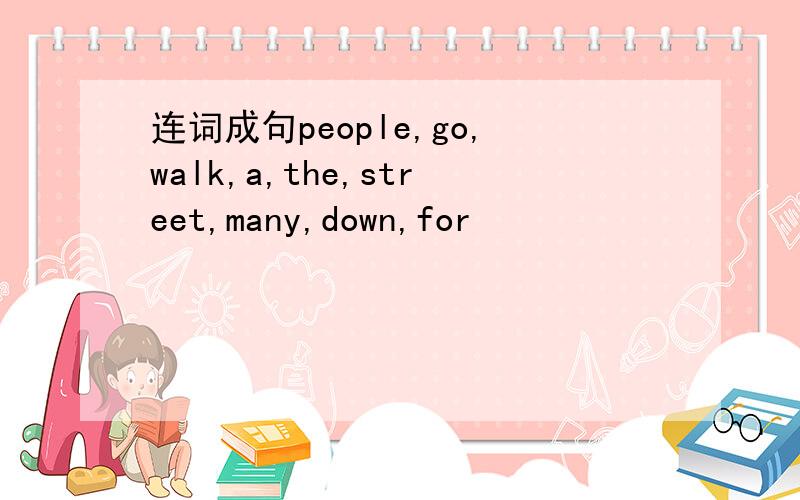 连词成句people,go,walk,a,the,street,many,down,for