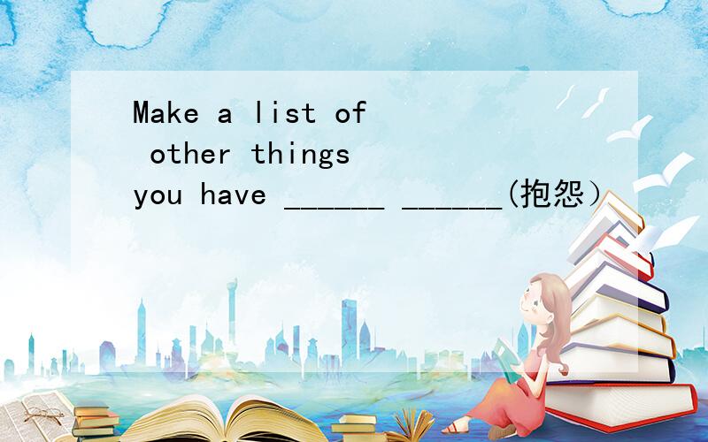 Make a list of other things you have ______ ______(抱怨）