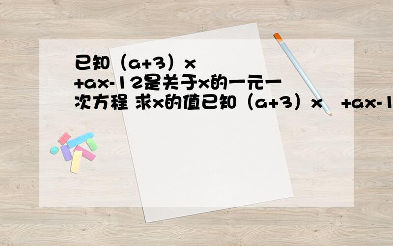 已知（a+3）x²+ax-12是关于x的一元一次方程 求x的值已知（a+3）x²+ax-12是关于x的一元一次方程 求x的值