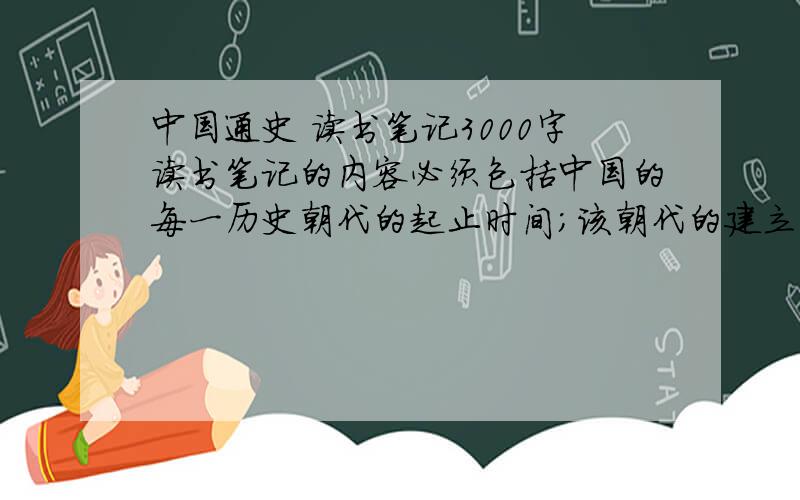 中国通史 读书笔记3000字读书笔记的内容必须包括中国的每一历史朝代的起止时间；该朝代的建立者；和该朝代的重大历史事件（包括时间.地点.人物.事件经过,结果和影响）