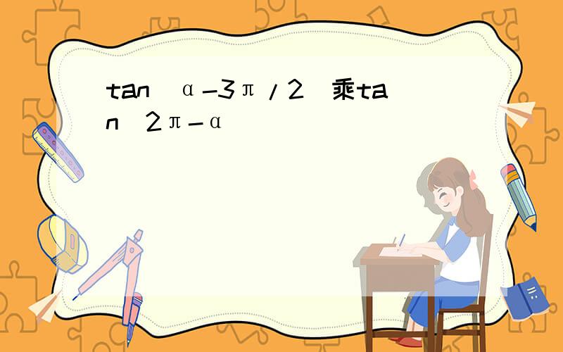 tan(α-3π/2)乘tan(2π-α)