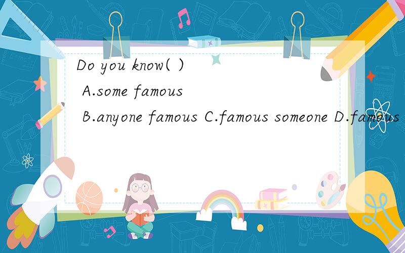 Do you know( ) A.some famous B.anyone famous C.famous someone D.famous anyone