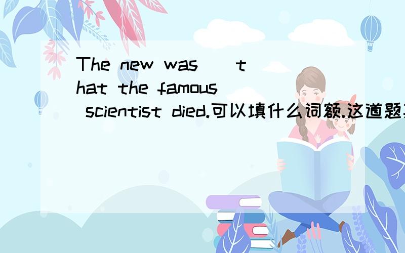The new was__that the famous scientist died.可以填什么词额.这道题其实是选词填空.提供几个选择:give out,pass on,invest,except,put forward