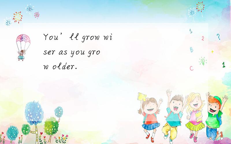 You’ll grow wiser as you grow older.