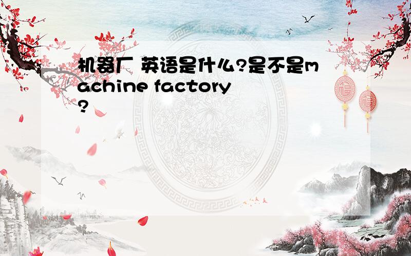 机器厂 英语是什么?是不是machine factory?
