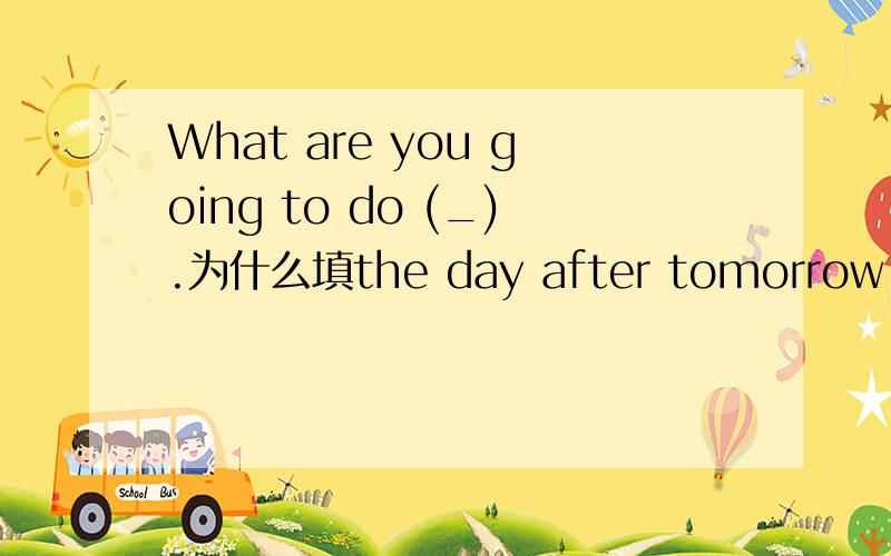 What are you going to do (_).为什么填the day after tomorrow 而不填in next weekhe has some problems(_)his honmework .为什么填doing 而不填dosetom is going hiking (_)his classmates.为什么填with,而不填and 或together 或so