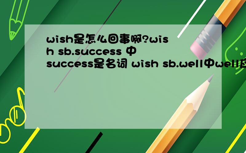 wish是怎么回事啊?wish sb.success 中success是名词 wish sb.well中well应该是形容词或副词啊还有well是副词还是名词 帮我分析一下