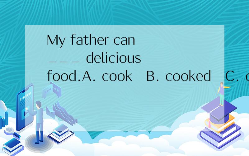 My father can ___ delicious food.A. cook   B. cooked   C. cooking  D. is cooking