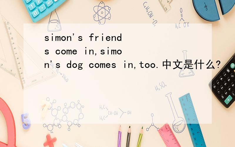 simon's friends come in,simon's dog comes in,too.中文是什么?