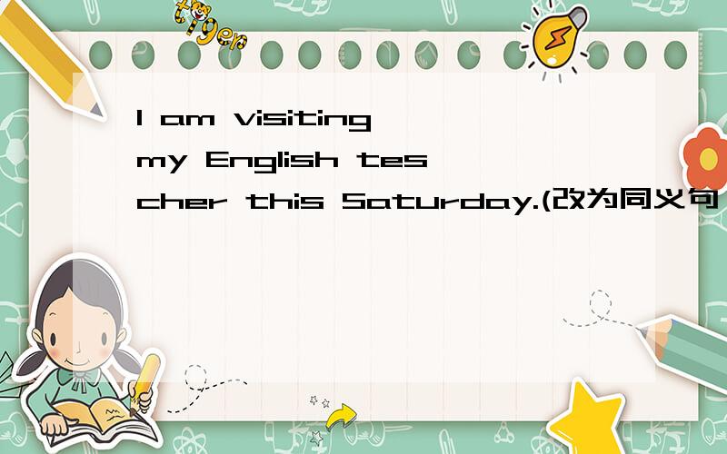 I am visiting my English tescher this Saturday.(改为同义句）.I____visit my English句型填空