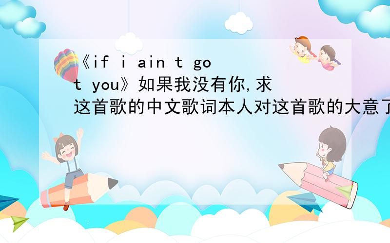 《if i ain t got you》如果我没有你,求这首歌的中文歌词本人对这首歌的大意了解过了一点,比较喜欢里面所描写作者对生活的态度和追求,但是还是不够全面,现希望热心网友们倾情相助!