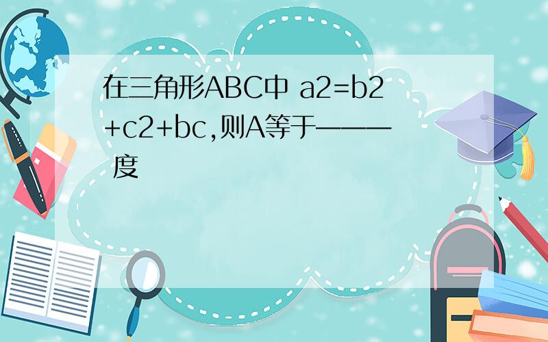 在三角形ABC中 a2=b2+c2+bc,则A等于——— 度