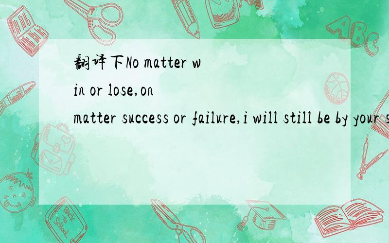 翻译下No matter win or lose,on matter success or failure,i will still be by your side.