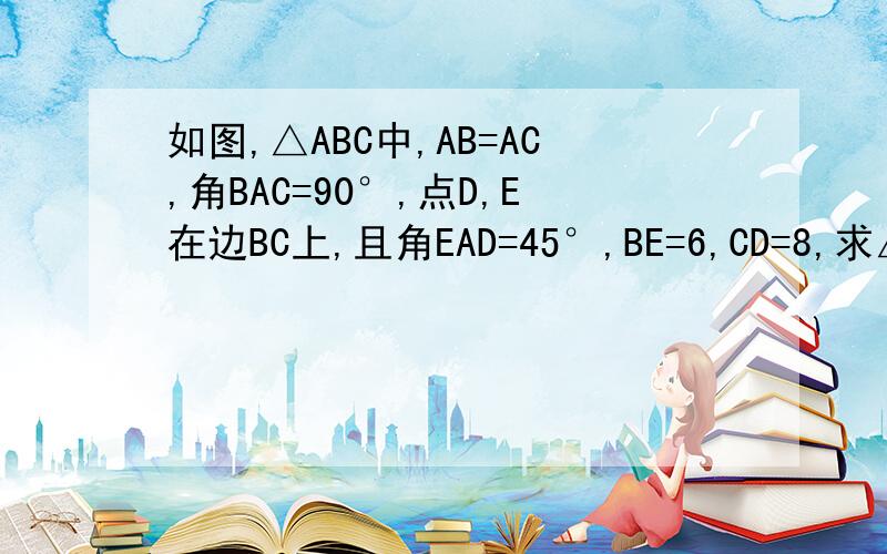 如图,△ABC中,AB=AC,角BAC=90°,点D,E在边BC上,且角EAD=45°,BE=6,CD=8,求△AED的面积和周长要有详细过程,最好用初二的知识