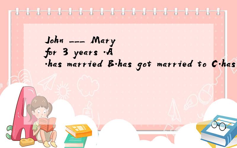 John ___ Mary for 3 years .A.has married B.has got married to C.has been married toJohn ___ Mary for 3 years .A.has married B.has got married to C.has been married to D.has been married with我一遇到与marry有关的题就蒙,有没有什么方法