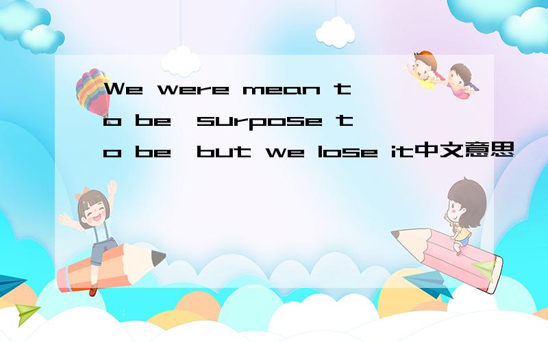 We were mean to be,surpose to be,but we lose it中文意思