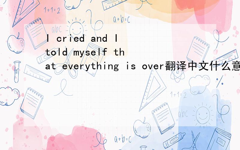 I cried and I told myself that everything is over翻译中文什么意思