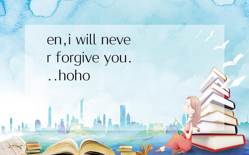 en,i will never forgive you...hoho