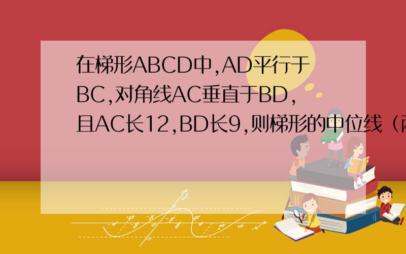 在梯形ABCD中,AD平行于BC,对角线AC垂直于BD,且AC长12,BD长9,则梯形的中位线（两腰中点的连线）EF的长这个是没有图的,对了 有四个选项A.10 B.二分之二十一 C.二分之十五 D.12