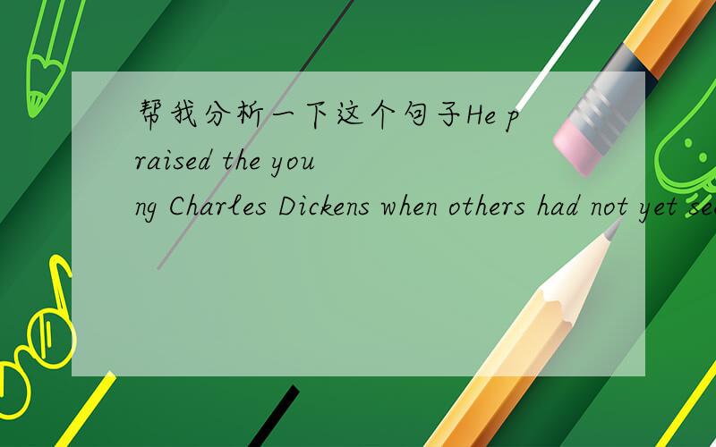 帮我分析一下这个句子He praised the young Charles Dickens when others had not yet seen the promise of his work.
