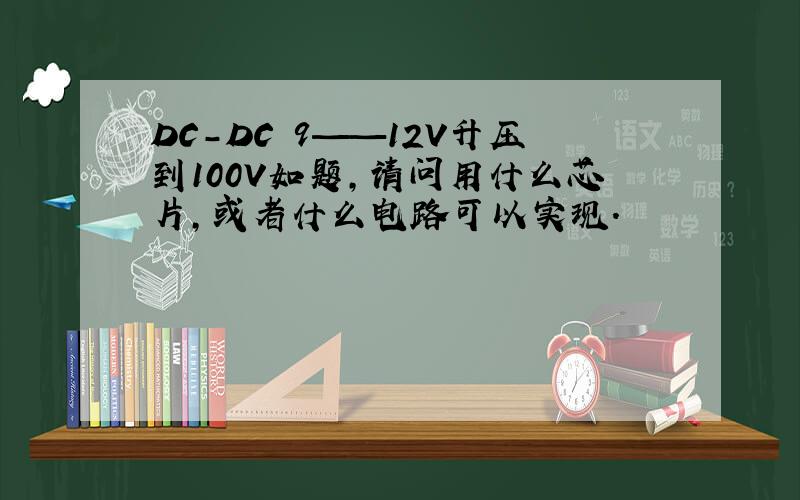 DC-DC 9——12V升压到100V如题,请问用什么芯片,或者什么电路可以实现.