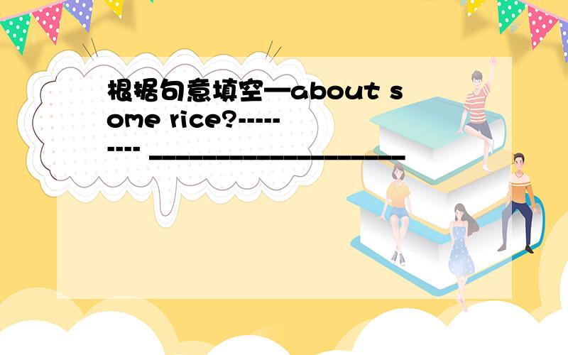 根据句意填空—about some rice?--------- ___________________