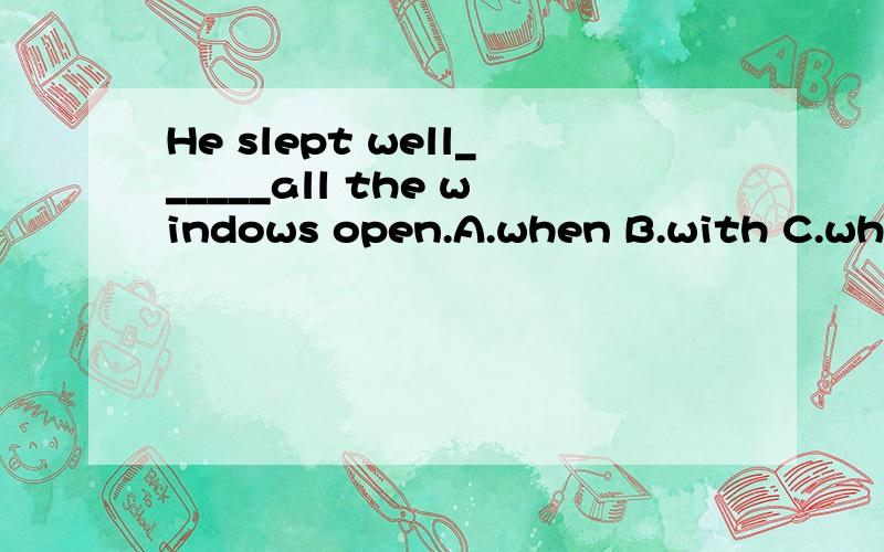 He slept well______all the windows open.A.when B.with C.while D.because