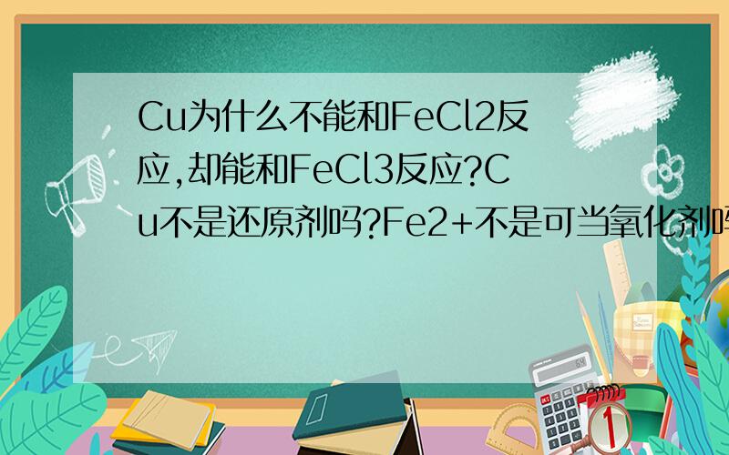 Cu为什么不能和FeCl2反应,却能和FeCl3反应?Cu不是还原剂吗?Fe2+不是可当氧化剂吗?怎么不可以发生反应