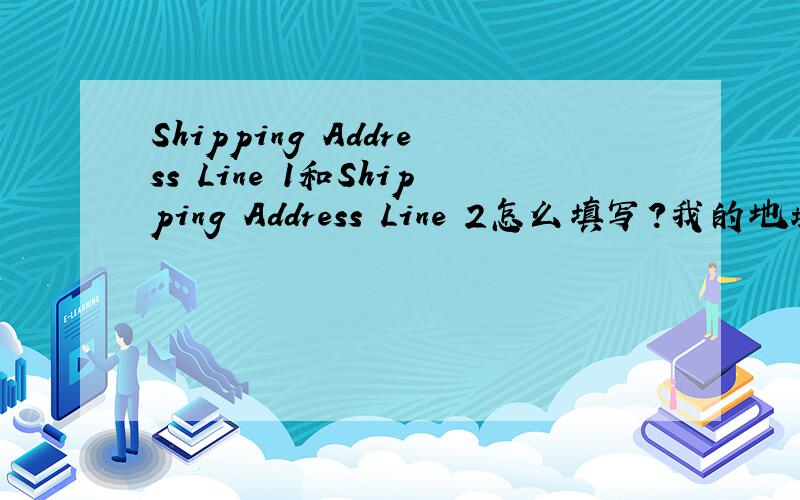 Shipping Address Line 1和Shipping Address Line 2怎么填写?我的地址是合肥市淮河路256号中国建设银行电子银行业务中心