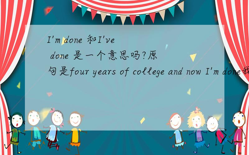 I'm done 和I've done 是一个意思吗?原句是four years of college and now I'm done我认为应该是I've done