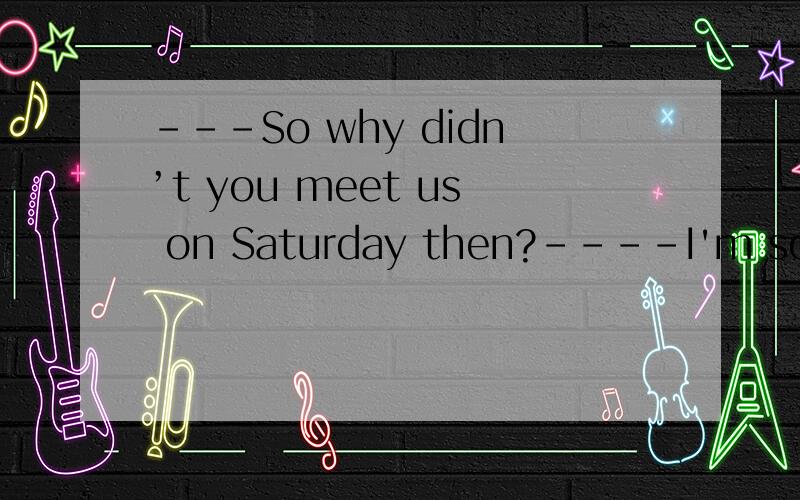 ---So why didn’t you meet us on Saturday then?----I'm sorry about that I _________ ---- I thoughtyou were meeting next Saturday.A.get the fact straight B.have a good nose for itC.play a trick of the trade D.get the wrong end of the stick