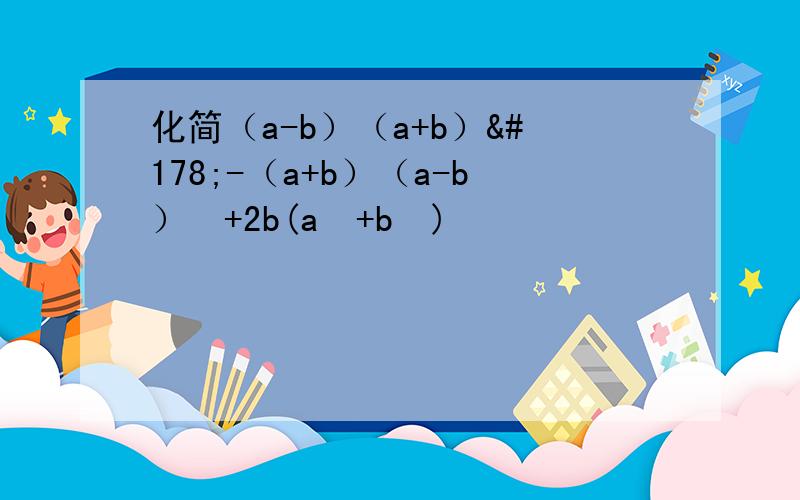 化简（a-b）（a+b）²-（a+b）（a-b）²+2b(a²+b²)