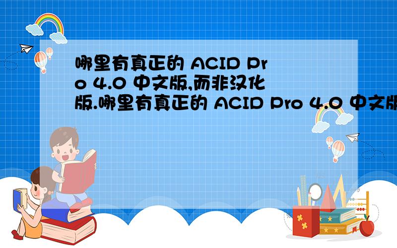哪里有真正的 ACID Pro 4.0 中文版,而非汉化版.哪里有真正的 ACID Pro 4.0 中文版,而非简单的汉化版.