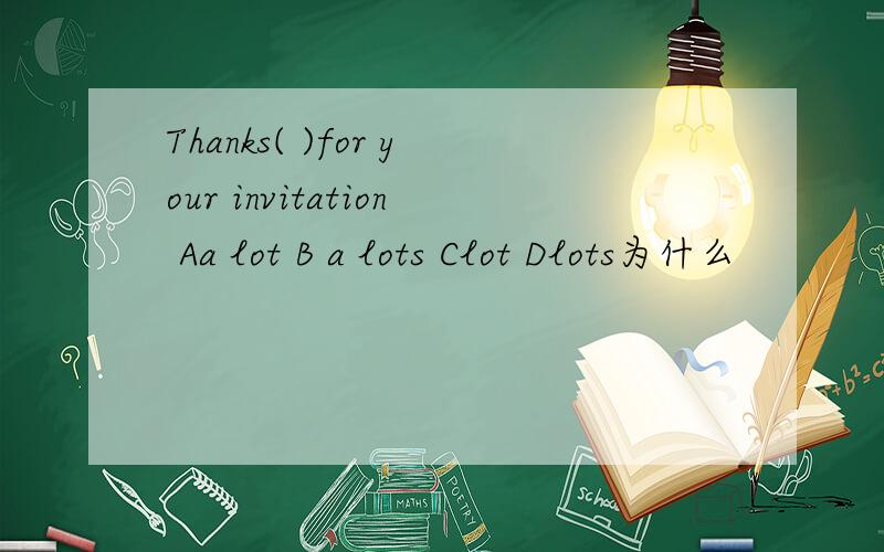 Thanks( )for your invitation Aa lot B a lots Clot Dlots为什么